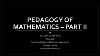 PEDAGOGY OF
MATHEMATICS – PART II
BY
Dr. I. UMA MAHESWARI
Principal
Peniel Rural College of Education,Vemparali,
Dindigul District
iuma_maheswari@yahoo.co.in
 