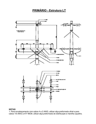 PRIMÁRIO - Estrutura LT




NOTAS
1. Para encabeçamento com cabos 4 e 2 AWG, utilizar alça preformada olhal e para
cabos 1/0 AWG a 477 MCM, utilizar alça preformada de distribuição e manilha sapatilha.
 