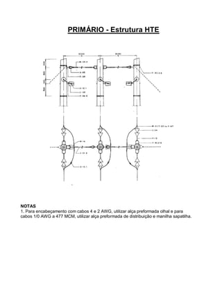 PRIMÁRIO - Estrutura HTE




NOTAS
1. Para encabeçamento com cabos 4 e 2 AWG, utilizar alça preformada olhal e para
cabos 1/0 AWG a 477 MCM, utilizar alça preformada de distribuição e manilha sapatilha.
 