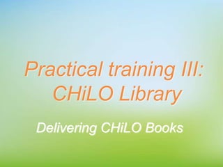 Practical training III:
CHiLO Library
Delivering CHiLO Books
 