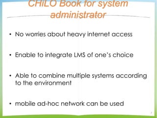 CHiLO Book for system
administrator
• No worries about heavy internet access
• Enable to integrate LMS of one’s choice
• A...