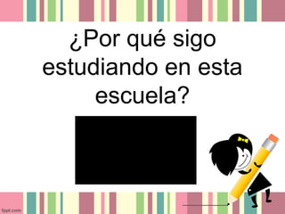 ¿Por qué sigo
estudiando en esta
escuela?
 
