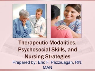 Therapeutic Modalities,
Psychosocial Skills, and
Nursing Strategies
Prepared by: Eric F. Pazziuagan, RN,
MAN

 
