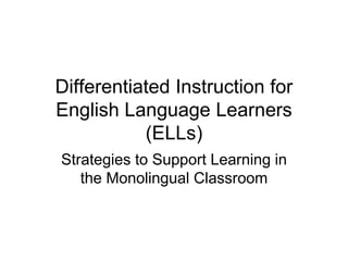 Differentiated Instruction for
English Language Learners
(ELLs)
Strategies to Support Learning in
the Monolingual Classroom
 