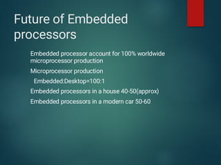 Future of Embedded
processors
Embedded processor account for 100% worldwide
microprocessor production
Microprocessor production
Embedded:Desktop=100:1
Embedded processors in a house 40-50(approx)
Embedded processors in a modern car 50-60
 
