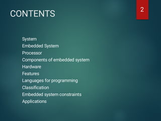 CONTENTS
System
Embedded System
Processor
Components of embedded system
Hardware
Features
Languages for programming
Classification
Embedded system constraints
Applications
2
 