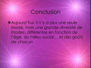 Conclusion Aujourd’hui, il n’y a plus une seule mode, mais une grande diversité de modes, différentes en fonction de l’âge, du milieu social… et des goûts de chacun 