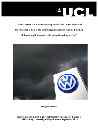 To what extent can the different responses of the United States and
the European Union to the Volkswagen Scandal be explained by their
different applications of performance-based regulation?
Douglas Booker
Dissertation submitted in part-fulfilment of the Masters Course in
Public Policy, University College London, September 2016
 