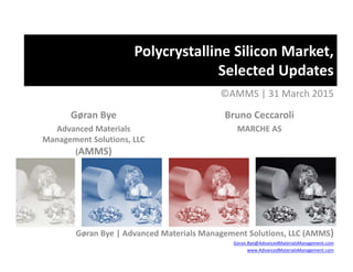 Polycrystalline Silicon Market,
Selected Updates
©AMMS | 31 March 2015
Gøran Bye
Advanced Materials 
Management Solutions, LLC
(AMMS)
Bruno Ceccaroli
MARCHE AS
Gøran Bye | Advanced Materials Management Solutions, LLC (AMMS)
Goran.Bye@AdvancedMaterialsManagement.com
www.AdvancedMaterialsManagement.com
 