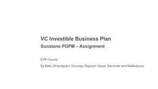 By Babu Dhandapani, Gururaja, Rajaram Vijaya, Sarvinder and Mallikarjuna
VC Investible Business Plan
Sunstone PGPM – Assignment
EVP Course
 