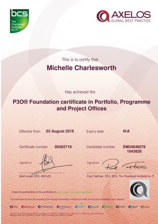 Michelle Charlesworth
P3O® Foundation certiﬁcate in Portfolio, Programme
and Project Ofﬁces
1
03 August 2016 N/A
EM3464607600282718
1043826
Check the authenticity of this certiﬁcate at http://www.bcs.org/eCertCheck
 