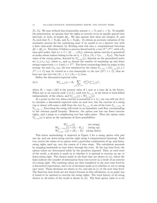 14 ALI LARI-LAVASSANI, MOHAMADREZA SIMCHI, AND ANTONY WARE
[T1, T2]. We may without loss of generality assume τ1 = T1 and τe = T2. To simplify
the presentation, we assume that the rights to exercise occur at equally spaced time
intervals, or ticks, of length ∆te. We also assume that there are integers N1 and
N2 such that T1 = N1∆te and T2 = N2∆te. To obtain an accurate valuation of the
stochastic process for the underlying asset S we model it on a discrete tree with
a ﬁner time-scale obtained, by dividing each tick into n computational timesteps
∆t = ∆te/n. Therefore S follows a process discretized by a tree S(i)
, P(i)
, with nN2
time grid nodes, that is i ∈ I = {0, . . . , nN2}, whereas option exercise is permitted
at nodes whose indices belong to the set Ie = {N1n, (N1 +1)n, . . . , N2n}. The local
value of the swing option, denoted by V i
nu,nd
(j), depends on the generalized index
set (i, j, nu, nd), where nu and nd denote the number of remaining up and down
swings respectively, i ∈ I and j ∈ J(i)
. The forest terminology ﬁnds its origin in this
setting: for each (nu, nd), the tree inhabited by the values Vnu,nd
= {V i
nu,nd
(j), j ∈
J(i)
, i ∈ I} may be viewed as a tree isomorphic to the tree {S(i)
, i ∈ I}; thus we
have not one tree but (Nu + 1) × (Nd + 1) trees.
Deﬁne the discounted expected value
Wi
nu,nd
(j) = Ri
j ∈J(i+1)
P
(i)
j,j V i+1
nu,nd
(j ),(6.1)
where Ri = exp(−r∆t) is the present value of 1 unit at a time ∆t in the future.
When not at an exercise node (i ∈ Ie), each tree Vnu,nd
in the forest is back-folded
independently of the others, and V i
nu,nd
(j) = Wi
nu,nd
(j).
At a point on the tree when exercise is permitted (i ∈ Ie), one can still use (6.1)
to calculate a discounted expected value on each tree, but the exercise of a swing
(up or down) will cause a shift from the tree Vnu,nd
to one of the trees Vnu−1,nd
or
Vnu,nd−1. Exercising the swing will result in an immediate cash ﬂow corresponding
to the relevant payoﬀ formula. However, the option now has one fewer exercise
rights, and a jump to a neighboring tree has taken place. Then the option value
V i
nu,nd
(j) is given as the maximum of three possibilities:
Wi
nu,nd
(j) (no swing)
Wi
nu−1,nd
(j) + (Si
j − Ku) (swing up)
Wi
nu,nd−1(j) + (Kd − Si
j) (swing down).
This forest methodology is depicted in Figure 4 for a swing option with just
one up- and one down-swing exercise right using 4 computational timesteps. Each
tree carries the values of an option with a particular combination of up- and down-
swing rights used up, over the course of 4 time steps. The calculation proceeds
by stepping backwards in time down through the trees. At the top time level, the
option values are determined solely by the penalties imposed. Then, at each state
of the world, a decision is made as to whether it is optimal to exercise an up- or
down-swing right. The choices made at the ﬁnal time are shown in (a), where the
links indicate the transfer of information from tree-to-tree as a result of an exercise
of a swing right. The resulting values are then transfered to the next time level by
a discounted expectation, and a set of decisions made as to whether or not to swing
once more. Those decisions are shown in (b), and also in (c) at the next time level.
The ﬁnal two time levels are not shown because in this calculation, at no point was
it found to be optimal to exercise the swing rights. The total history of all swing
choices in all states of the world is shown in (d). The ﬁnal option value is to be
 