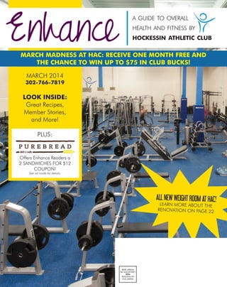 Enhance
a guide to overall
health and fitness by
hockessin athletic club
PRSRTSTD
USPOSTAGE
PAID
LANCASTER,PA
PERMIT#299
ALL NEW WEIGHT ROOM AT HAC!
LEARN MORE ABOUT THE
RENOVATION ON PAGE 22
MARCH MADNESS AT HAC: RECEIVE ONE MONTH FREE AND
THE CHANCE TO WIN UP TO $75 IN CLUB BUCKS!
MARCH 2014
302-766-7819
LOOK INSIDE:
Great Recipes,
Member Stories,
and More!
PLUS:
Offers Enhance Readers a
2 SANDWICHES FOR $12
COUPON!
See ad inside for details.
 