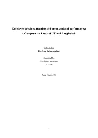 1
Employer provided training and organizational performance:
A Comparative Study of UK and Bangladesh.
Submitted to
Dr. Jens Mohrenweiser
Submitted by
Shilabarata Karmakar
4827269
Word Count: 3005
 