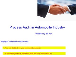 Process Audit in Automobile Industry
1. You are God to Own your business(Ownership)
2. Know what you know, and know what you don't know (SWOT)
Highlight 2 Mindsets before audit:
Prepared by Bill Yan
 