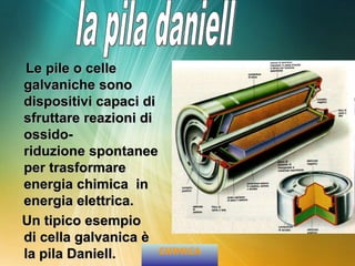 Le pile o celle
galvaniche sono
dispositivi capaci di
sfruttare reazioni di
ossido-
riduzione spontanee
per trasformare
energia chimica in
energia elettrica.
Un tipico esempio
di cella galvanica è
la pila Daniell. CHIMICA
 