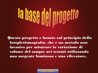 Questo progetto e basato sul principio della
fotopletismografia, che è un metodo non
invasivo per misurare la variazione di
volume del sangue nei tessuti utilizzando
una sorgente luminosa e una rilevatore.
BIOLOGIA
 