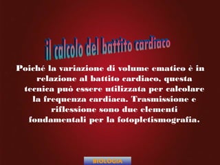 Poiché la variazione di volume ematico è in
relazione al battito cardiaco, questa
tecnica può essere utilizzata per calcolare
la frequenza cardiaca. Trasmissione e
riflessione sono due elementi
fondamentali per la fotopletismografia.
BIOLOGIA
 