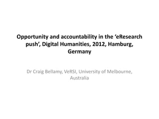 Opportunity and accountability in the ‘eResearch
push’, Digital Humanities, 2012, Hamburg,
Germany
Dr Craig Bellamy, VeRSI, University of Melbourne,
Australia
 
