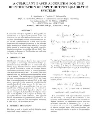 A CUMULANT BASED ALGORITHM FOR THE
IDENTIFICATION OF INPUT OUTPUT QUADRATIC
SYSTEMS
P. Koukoulas V. Tsoulkas N. Kalouptsidis
Dept. of Informatics, Division of Communications and Signal Processing
Panepistimiopolis, 157 71, Athens, GREECE
Tel: +301 7275304 fax: +301 7275601
e-mail: kalou@di.uoa.gr, vtsoulk@cc.uoa.gr
ABSTRACT
A parameter estimation algorithm is developed for the
identiﬁcation of an input output quadratic model. The
excitation is a zero mean white Gaussian input and the
output is corrupted by additive measurement noise. In-
put output crosscumulants up to ﬁfth order are em-
ployed and the identiﬁcation problem of the unknown
model parameters is reduced to the solution of succesive
linear systems of equations that are solved iteratively.
Simulation results are provided for diﬀerent SNR’s illus-
trating the performance of the algorithm and conﬁrming
the theoretical set up.
1 INTRODUCTION
Identiﬁcation of nonlinear discrete time input output
models plays an increasingly central role in today’s ap-
plications in many diﬀerent areas of science and engi-
neering [1],[2]. Realistic situations where nonlinearities
are present and must be taken into account, include
communication channels, control of idustrial processes,
time series analysis and others. The Volterra functional
representation is a useful approach to model the above
type of systems. The nonparametric identiﬁcation case
has been treated extensively in [10],[11],[12], and closed
form crosscumulant solutions are provided. In this work
we are concerned with the parametric identiﬁcation of a
special class of polynomial models [3], the input out-
put quadratic models, generalizing previous work on
identiﬁcation of bilinear systems [4]. In contrast to
the existing methods which depend on adaptive least
squares techniques [5],[6],[7] we have developed a cumu-
land based algorithm that is capable of directly com-
puting the uknown model coeﬃcients. The approach
reduces the identiﬁcation problem to the solution of lin-
ear systems of equations that are computed iteratively
at each step of the estimation process.
2 PROBLEM STATEMENT
The plant we seek to identify is of the following single
input single output quadratic type :
z(n) =
k1
i=1
aiz(n − i) +
k2
i=0
biu(n − i)+
k3
i=1
k3
j=i
Aijz(n−i)z(n−j)+
k4
i=0
k4
j=i
Biju(n−i)u(n−j)+
+
k5
i=1
k5
j=1
cijz(n − i)u(n − j)
and
y(n) = z(n) + η(n) (1)
The input u(n) is a stationary zero mean white Gaussian
process and the measurement noise η(n) is zero mean
white and independent of the input. It is assumed that
B00 = 0, B0k4
= 0. The p-th order cumulant sequence
of a stationary random signal x(k) [8],[9] is denoted by:
cpx(k1, k2, . . . , kp−1) =
cum[x(n), x(n − k1), x(n − k2) . . . , x(n − kp−1)]
Since the input is a stationary zero mean white Gaussian
random process:
c2u(n) = γ2δ(n) =
γ2 if n = 0
0 otherwise
and cku(n1, n2, . . . , nk−1) = 0 for all k > 2. Moreover
cum[y(n), y(k), u(l)] = cum[z(n), z(k), u(l)]
It is assumed that both input and output sequences
are stationary. To compute the coeﬃcients of the
quadratic model suﬃcient crosscumulant information
between the output and copies of the input is generated
up to ﬁfth order and in particular cyu(l), cyuu(l1, l2),
cyuuu(l1, l2, l3), cyuuuu(l1, l2, l3, l4) which are evaluated
on speciﬁc cumulant slices. The Leonov-Shiryaev the-
orem is repeatedly applied to arrive at the appropriate
relations.
 