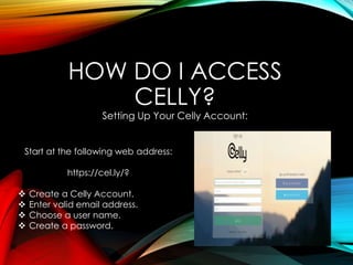 HOW DO I ACCESS
CELLY?
Setting Up Your Celly Account:
Start at the following web address:
https://cel.ly/?
 Create a Celly Account.
 Enter valid email address.
 Choose a user name.
 Create a password.
 