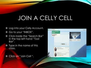 JOIN A CELLY CELL
 Log into your Celly Account.
 Go to your “INBOX”.
 Click inside the “Search Bar”
in the top left hand “Tool
Bar”.
 Type in the name of this
class.
 Click on “Join Cell “.
 