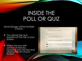 INSIDE THE
POLL OR QUIZ
Some Quizzes will be Multiple
Choice.
 You will see the quiz
question at the top of your
screen.
 Select the box with
correct answer by
hovering over the box and
clicking the left mouse
button.
 