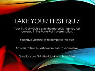 TAKE YOUR FIRST QUIZ
Your first Celly Quiz is over the materials that you just
covered in this PowerPoint presentation.
You have 20 minutes to complete the quiz.
Answers to Quiz Questions are not Case-Sensitive.
Questions are fill-in-the-blank and True/False.
 