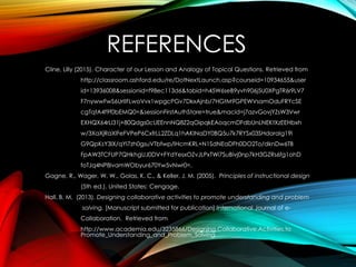 REFERENCES
Cline, Lilly (2015). Character of our Lesson and Analogy of Topical Questions. Retrieved from
http://classroom.ashford.edu/re/DotNextLaunch.asp?courseid=10934655&user
id=13936008&sessionid=f98ec113d6&tabid=h45W6seB9yvh906j5U0XPgTR6r9LV7
F7nywwFwS6UrIlFLwoVvx1wpgcPGv7DkxAjnb/7HGtM9GPEWVsamOduFRYcSE
cgTqtA4f9f0bEMQ0=&sessionFirstAuthStore=true&macid=j7azvGovjYZsW3Vwr
EXHQX64rLl31j+80Qdgs0cUEEnnNQ8Z2qOipqkEAoqcmDFdbUnLNEKtXzEEHbxh
w/3XaXjRaXlFeFVPeP6CxfrLL2ZDLq1hAKlNaDY0BQ5u7k7RYSx03SHdoraIg19I
G9QpKsY3lX/qYl7zh0gsuVTbfwp/lHcmKRL+N1SdNEaDFh0DO2To/dknDw6TB
FpAW3TCFUP7QHkhgUJ0DV+FYdYesxOZvJLPxTWi7SuBivj0np7kH3GZRs6fg1ohD
foTJq4NP8ivamWObyur670Yw5vNwr0=.
Gagne, R., Wager, W. W., Golas, K. C., & Keller, J. M. (2005). Principles of instructional design
(5th ed.). United States: Cengage.
Hall, B. M. (2013). Designing collaborative activities to promote understanding and problem
solving. [Manuscript submitted for publication].International Journal of e-
Collaboration. Retrieved from
http://www.academia.edu/3235866/Designing.Collaborative.Activities.to
Promote_Understanding_and_Problem_Solving.
 