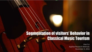 Segmentation of visitors’ Behavior in
Classical Music Tourism
Xiao Cui
Applied Research Methods
December 4, 2016
 