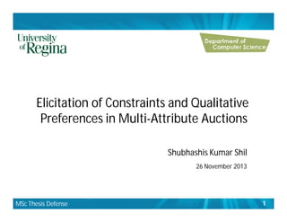 Elicitation of Constraints and Qualitative
Preferences in Multi-Attribute Auctions
MSc Thesis Defense
Shubhashis Kumar Shil
26 November 2013
1
 