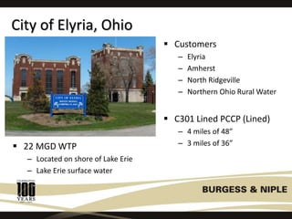 City of Elyria, Ohio
 22 MGD WTP
– Located on shore of Lake Erie
– Lake Erie surface water
 Customers
– Elyria
– Amherst
– North Ridgeville
– Northern Ohio Rural Water
 C301 Lined PCCP (Lined)
– 4 miles of 48”
– 3 miles of 36”
 