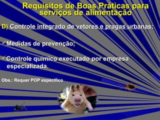 D)D) Controle integrado de vetores e pragas urbanas:Controle integrado de vetores e pragas urbanas:
Requisitos de Boas Práticas paraRequisitos de Boas Práticas para
serviços de alimentaçãoserviços de alimentação
Controle químico executado por empresaControle químico executado por empresa
especializada.especializada.
Medidas de prevenção;Medidas de prevenção;
Obs.: Requer POP específico
 