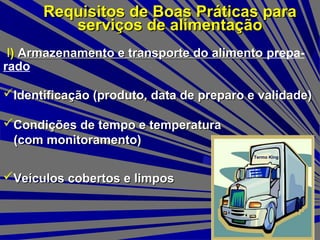 I)) Armazenamento e transporte do alimentoArmazenamento e transporte do alimento prepa-
rado
Requisitos de Boas Práticas paraRequisitos de Boas Práticas para
serviços de alimentaçãoserviços de alimentação
Termo King
Identificação (produto, data de preparo e validade)Identificação (produto, data de preparo e validade)
Condições de tempo e temperaturaCondições de tempo e temperatura
(com monitoramento)(com monitoramento)
Veículos cobertos e limposVeículos cobertos e limpos
 