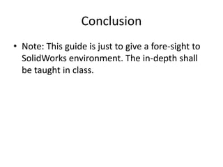 Conclusion
• Note: This guide is just to give a fore-sight to
SolidWorks environment. The in-depth shall
be taught in class.
 