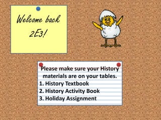 Welcome back 2E3! Please make sure your History materials are on your tables.  History Textbook  History Activity Book Holiday Assignment  