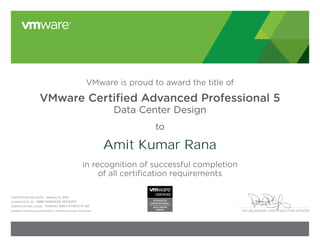 PAT GELSINGER, CHIEF EXECUTIVE OFFICER
VMware is proud to award the title of
VMware Certified Advanced Professional 5
Data Center Design
to
in recognition of successful completion
of all certification requirements
CERTIFICATION DATE:
CANDIDATE ID:
VERIFICATION CODE:
Validate certificate authenticity: vmware.com/go/verifycert
Amit Kumar Rana
January 13, 2016
VMW-00829431K-00140292
17045347-BA53-1F59E5C7F7AF
 