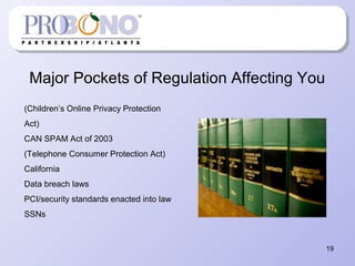 Major Pockets of Regulation Affecting You
19
(Children’s Online Privacy Protection
Act)
CAN SPAM Act of 2003
(Telephone Consumer Protection Act)
California
Data breach laws
PCI/security standards enacted into law
SSNs
 