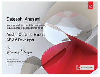 Sateesh Anasani
has successfully completed the training
requirements to be recognized as an
Adobe Certified Expert
AEM 6 Developer
Shantanu Narayen
President and Chief Executive
11-Apr-15
 