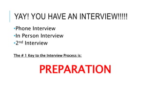 YAY! YOU HAVE AN INTERVIEW!!!!!
•Phone Interview
•In Person Interview
•2nd Interview
The # 1 Key to the Interview Process is:
PREPARATION
 