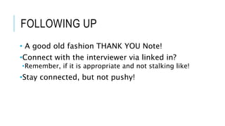FOLLOWING UP
• A good old fashion THANK YOU Note!
•Connect with the interviewer via linked in?
•Remember, if it is appropriate and not stalking like!
•Stay connected, but not pushy!
 