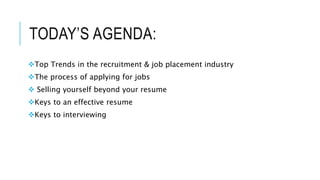 TODAY’S AGENDA:
Top Trends in the recruitment & job placement industry
The process of applying for jobs
 Selling yourself beyond your resume
Keys to an effective resume
Keys to interviewing
 