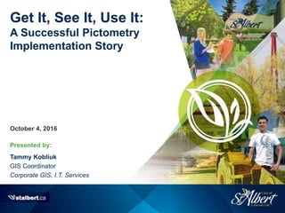 Presented by:
Get It, See It, Use It:
A Successful Pictometry
Implementation Story
October 4, 2016
Tammy Kobliuk
GIS Coordinator
Corporate GIS, I.T. Services
 