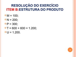 RESOLUÇÃO DO EXERCÍCIO
 ITEM B:ESTRUTURA DO PRODUTO
M  = 100;
 N = 200;

 P = 300;

 T = 600 + 600 = 1.200;

 U = 1.200.




                               16
 