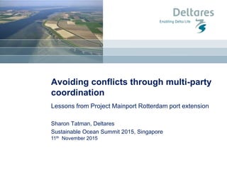 11th November 2015
Avoiding conflicts through multi-party
coordination
Lessons from Project Mainport Rotterdam port extension
Sharon Tatman, Deltares
Sustainable Ocean Summit 2015, Singapore
 