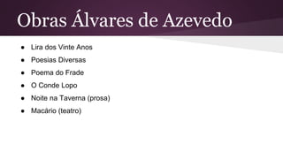 Obras Álvares de Azevedo
● Lira dos Vinte Anos
● Poesias Diversas
● Poema do Frade
● O Conde Lopo
● Noite na Taverna (prosa)
● Macário (teatro)
 