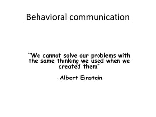 Behavioral communication
“We cannot solve our problems with
the same thinking we used when we
created them”
-Albert Einstein
 