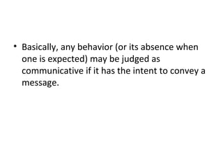 • Basically, any behavior (or its absence when
one is expected) may be judged as
communicative if it has the intent to convey a
message.
 