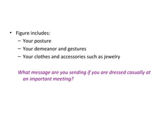 • Figure includes:
– Your posture
– Your demeanor and gestures
– Your clothes and accessories such as jewelry
What message are you sending if you are dressed casually at
an important meeting?
 