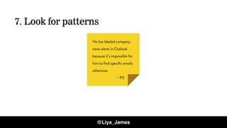 COPYRIGHT © 201534
He has labeled company
news alerts in Outlook
because it’s impossible for
him to ﬁnd speciﬁc emails
otherwise.
— P3
@Liya_James
7. Look for patterns
 